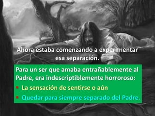 Ahora estaba comenzando a experimentar
            esa separación.
Para un ser que amaba entrañablemente al
Padre, era indescriptiblemente horroroso:
 La sensación de sentirse o aún
 Quedar para siempre separado del Padre.
 