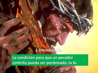 I. Introducción
La condición para que un pecador
contrito pueda ser perdonado: la fe.
 
