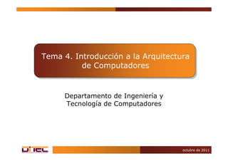 octubre de 2011
Tema 4. Introducción a la Arquitectura
de Computadores
Departamento de Ingeniería y
Tecnología de Computadores
 