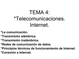 TEMA 4:
*Telecomunicaciones.
Internet.
*La comunicación.
*Transmisión alámbrica.
*Transmisión inalámbrica.
*Redes de comunicación de datos.
*Principios técnicos de funcionamiento de Internet.
*Conexión a Internet.