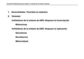 Tema 40.5. Antibacterianos que inhiben la síntesis de los ácidos nucléicos




 1. Generalidades. Toxicidad no selectiva

 2.     Variedad:

        •Inhibidores de la síntesis de ARN: bloquean la transcripción

              •Rifamicinas

        •Inhibidores de la síntesis de ADN: bloquean la replicación

              •Quinolonas

              •Novobiocina

              •Metronidazol
 