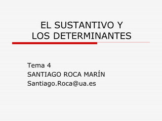 EL SUSTANTIVO Y
LOS DETERMINANTES
Tema 4
SANTIAGO ROCA MARÍN
Santiago.Roca@ua.es
 