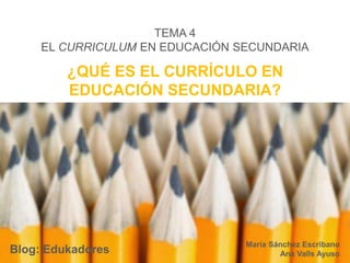 TEMA 4
EL CURRICULUM EN EDUCACIÓN SECUNDARIA
María Sánchez Escribano
Ana Valls Ayuso
¿QUÉ ES EL CURRÍCULO EN
EDUCACIÓN SECUNDARIA?
Blog: Edukadores
 
