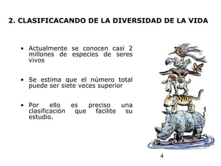 4
2. CLASIFICACANDO DE LA DIVERSIDAD DE LA VIDA
• Actualmente se conocen casi 2
millones de especies de seres
vivos
• Se estima que el número total
puede ser siete veces superior
• Por ello es preciso una
clasificación que facilite su
estudio.
 
