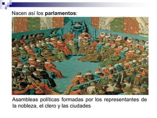 Nacen así los parlamentos:
Asambleas políticas formadas por los representantes de
la nobleza, el clero y las ciudades