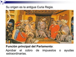 Su origen es la antigua Curia Regia.
Función principal del Parlamento:
Aprobar el cobro de impuestos o ayudas
extraordinarias.