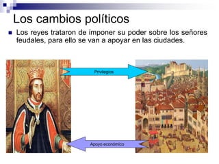 Los cambios políticos
Los reyes trataron de imponer su poder sobre los señores
feudales, para ello se van a apoyar en las ciudades.
Privilegios
Apoyo económico