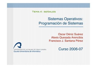 Sistemas Operativos:
Programación de Sistemas
Oscar Déniz Suárez
Alexis Quesada Arencibia
Francisco J. Santana Pérez
Curso 2006-07
Tema 4 : señales
 
