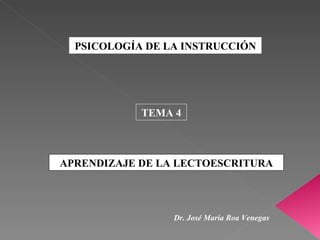 PSICOLOGÍA DE LA INSTRUCCIÓN




            TEMA 4



APRENDIZAJE DE LA LECTOESCRITURA




                 Dr. José María Roa Venegas
 