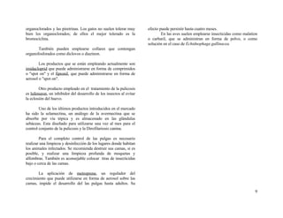 organoclorados y las piretrinas. Los gatos no suelen tolerar muy
bien los organoclorados; de ellos el mejor tolerado es la
bromociclina.
También pueden emplearse collares que contengan
organofosforados como diclovos o diazinon.
Los productos que se están empleando actualmente son
imidacloprid que puede administrarse en forma de comprimidos
o "spot on" y el fipronil, que puede administrarse en forma de
aerosol o "spot on".
Otro producto empleado en el tratamiento de la pulicosis
es lufenuron, un inhibidor del desarrollo de los insectos al evitar
la eclosión del huevo.
Uno de los últimos productos introducidos en el mercado
ha sido la selamectina, un análogo de la avermectina que se
absorbe por vía tópica y es almacenado en las glándulas
sebáceas. Esta diseñado para utilizarse una vez al mes para el
control conjunto de la pulicosis y la Dirofilariosis canina.
Para el completo control de las pulgas es necesario
realizar una limpieza y desinfección de los lugares donde habitan
los animales infectados. Se recomienda destruir sus camas, si es
posible, y realizar una limpieza profunda de moquetas y
alfombras. También es aconsejable colocar tiras de insecticidas
bajo o cerca de las camas.
La aplicación de metroprene, un regulador del
crecimiento que puede utilizarse en forma de aerosol sobre las
camas, impide el desarrollo del las pulgas hasta adultos. Su
efecto puede persistir hasta cuatro meses.
En las aves suelen emplearse insecticidas como malation
o carbaril, que se administran en forma de polvo, o como
solución en el caso de Echidnophaga gallinacea.
9
 