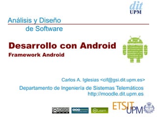 Análisis y Diseño
      de Software

Desarrollo con Android
Framework Android



                    Carlos A. Iglesias <cif@gsi.dit.upm.es>
   Departamento de Ingeniería de Sistemas Telemáticos
                               http://moodle.dit.upm.es
 