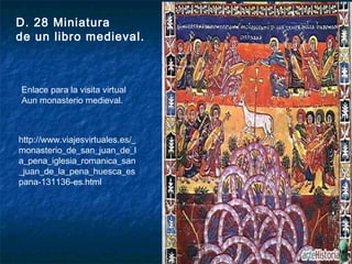 D. 28 Miniatura
de un libro medieval.

Enlace para la visita virtual
Aun monasterio medieval.

http://www.viajesvirtuales.es/_
monasterio_de_san_juan_de_l
a_pena_iglesia_romanica_san
_juan_de_la_pena_huesca_es
pana-131136-es.html

 