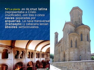 
4º La planta4º La planta es dees de cruz latinacruz latina
(representaba a Cristo(representaba a Cristo
crucificado), con tres o cincocrucificado), con tres o cinco
navesnaves separadas porseparadas por
arqueríasarquerías. La nave transversal. La nave transversal
((transeptotransepto) y cabecera tenían) y cabecera tenían
ábsidesábsides semicircularessemicirculares..
 