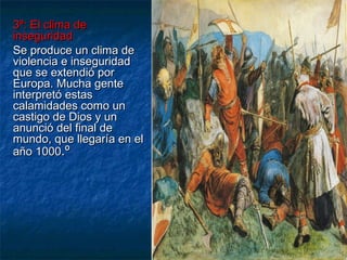 3º: El clima de3º: El clima de
inseguridadinseguridad
Se produce un clima deSe produce un clima de
violencia e inseguridadviolencia e inseguridad
que se extendió porque se extendió por
Europa. Mucha genteEuropa. Mucha gente
interpretó estasinterpretó estas
calamidades como uncalamidades como un
castigo de Dios y uncastigo de Dios y un
anunció del final deanunció del final de
mundo, que llegaría en elmundo, que llegaría en el
año 1000año 1000.º.º
 