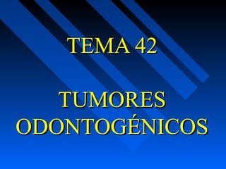 TEMA 42TEMA 42
TUMORESTUMORES
ODONTOGÉNICOSODONTOGÉNICOS
 
