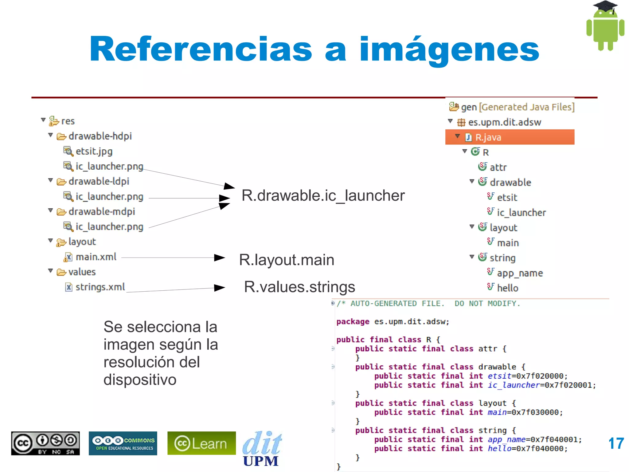 Referencias a imágenes



                   R.drawable.ic_launcher



                   R.layout.main
                   R.values.strings

Se selecciona la
imagen según la
resolución del
dispositivo


                                   Interfaces de Usuario   17
 