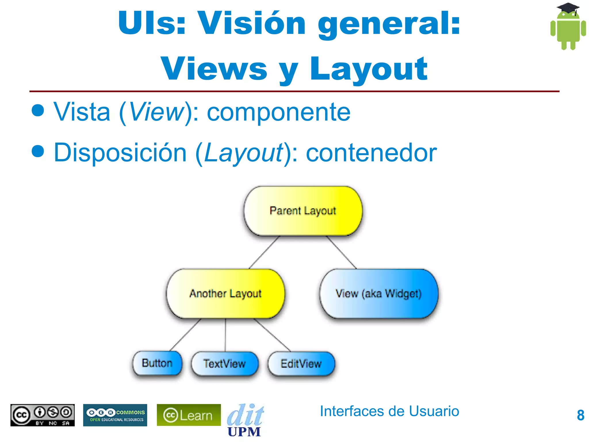 UIs: Visión general:
           Views y Layout
●   Vista (View): componente
●   Disposición (Layout): contenedor




                          Interfaces de Usuario   8
 