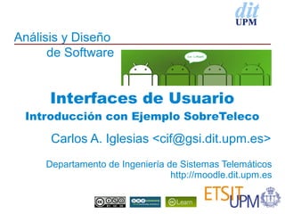 Análisis y Diseño
      de Software


      Interfaces de Usuario
 Introducción con Ejemplo SobreTeleco

      Carlos A. Iglesias <cif@gsi.dit.upm.es>
     Departamento de Ingeniería de Sistemas Telemáticos
                                 http://moodle.dit.upm.es
 
