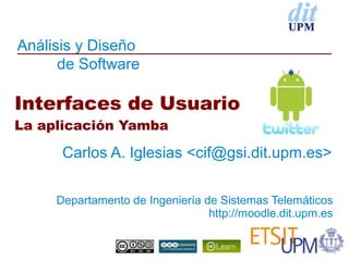 Análisis y Diseño
      de Software

Interfaces de Usuario
La aplicación Yamba

      Carlos A. Iglesias <cif@gsi.dit.upm.es>


     Departamento de Ingeniería de Sistemas Telemáticos
                                 http://moodle.dit.upm.es
 