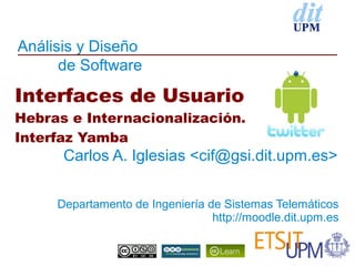 Análisis y Diseño
      de Software

Interfaces de Usuario
Hebras e Internacionalización.
Interfaz Yamba
      Carlos A. Iglesias <cif@gsi.dit.upm.es>


     Departamento de Ingeniería de Sistemas Telemáticos
                                 http://moodle.dit.upm.es
 