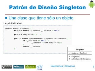 Patrón de Diseño Singleton
●   Una clase que tiene sólo un objeto




                          Intenciones y Servicios   7
 