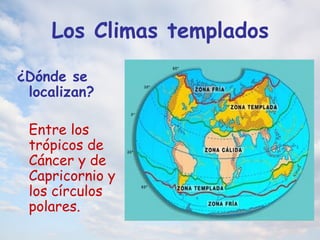 Los Climas templados
¿Dónde se
localizan?
Entre los
trópicos de
Cáncer y de
Capricornio y
los círculos
polares.
 