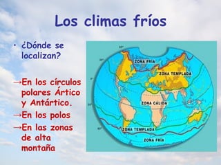 Los climas fríos
• ¿Dónde se
localizan?
→En los círculos
polares Ártico
y Antártico.
→En los polos
→En las zonas
de alta
montaña
 