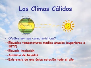 Los Climas Cálidos
• ¿Cuáles son sus características?
→Elevadas temperaturas medias anuales (superiores a
18ºC)
→Elevada insolación
→Ausencia de heladas
→Existencia de una única estación todo el año
 
