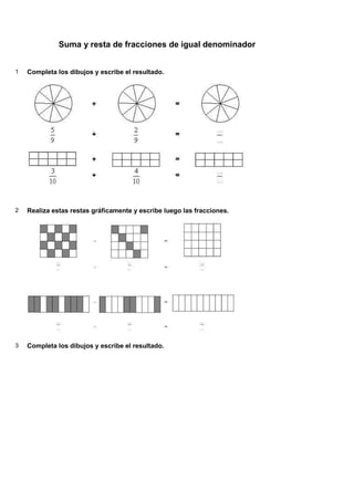 Suma y resta de fracciones de igual denominador


1   Completa los dibujos y escribe el resultado.




2   Realiza estas restas gráficamente y escribe luego las fracciones.




3   Completa los dibujos y escribe el resultado.
 