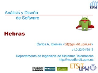 Análisis y Diseño
de Software
Departamento de Ingeniería de Sistemas Telemáticos
http://moodle.dit.upm.es
Hebras
Carlos A. Iglesias <cif@gsi.dit.upm.es>
v1.0 22/04/2013
 