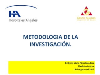METODOLOGIA DE LA
INVESTIGACIÓN.
R4 Osiris Mario Pérez Mendoza
Medicina Interna
15 de Agosto del 2017
 