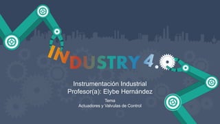 Instrumentación Industrial
Profesor(a): Elybe Hernández
Tema
Actuadores y Valvulas de Control
 