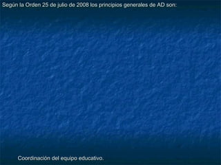 Según la Orden 25 de julio de 2008 los principios generales de AD son:




      Coordinación del equipo educativo.
 