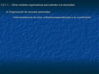 3.2.1.1. – Otras medidas organizativas para atender a la diversidad.

    A) Organización de recursos personales.

          - Internos/externos de zona, ordinarios/especializados y su coordinación.
 