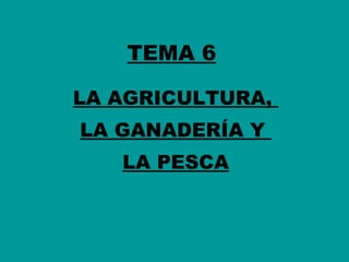 TEMA 6 LA AGRICULTURA,  LA GANADERÍA Y  LA PESCA 