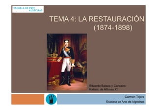 TEMA 4: LA RESTAURACIÓN
            (1874-1898)




         Eduardo Balaca y Canseco:
         Retrato de Alfonso XII

                                 Carmen Tejera
                    Escuela de Arte de Algeciras
 
