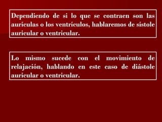 ?


Dependiendo de si lo que se contraen son las
aurículas o los ventrículos, hablaremos de sístole
auricular o ventricular.


Lo mismo sucede con el movimiento de
relajación, hablando en este caso de diástole
auricular o ventricular.
 