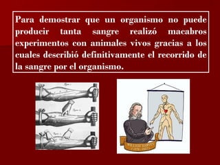 ?

Para demostrar que un organismo no puede
producir tanta sangre realizó macabros
experimentos con animales vivos gracias a los
cuales describió definitivamente el recorrido de
la sangre por el organismo.
 