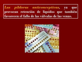 ?

Las píldoras anticonceptivas, ya que
provocan retención de líquidos que también
favorecen el fallo de las válvulas de las venas.
 
