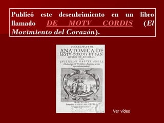 ?

Publicó este descubrimiento en un libro
llamado DE MOTV CORDIS (El
Movimiento del Corazón).




                           Ver vídeo
 