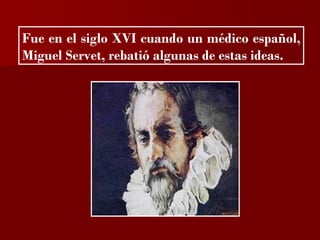 ?



Fue en el siglo XVI cuando un médico español,
Miguel Servet, rebatió algunas de estas ideas.
 