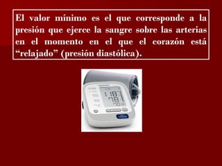 ?

El valor mínimo es el que corresponde a la
presión que ejerce la sangre sobre las arterias
en el momento en el que el corazón está
“relajado” (presión diastólica).
 