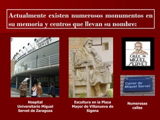 ?


Actualmente existen numerosos monumentos en
su memoria y centros que llevan su nombre:




       Hospital           Escultura en la Plaza   Numerosas
  Universitario Miguel   Mayor de Villanueva de     calles
  Servet de Zaragoza             Sigena
 