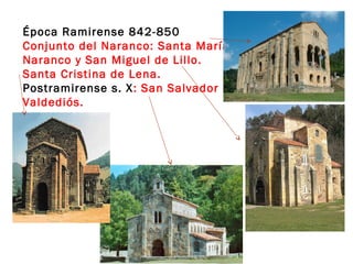 Época Ramirense 842-850
Conjunto del Naranco: Santa María del
Naranco y San Miguel de Lillo.
Santa Cristina de Lena.
Postramirense s. X : San Salvador de
Valdediós.
 