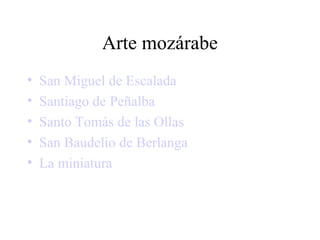 Arte mozárabe
•   San Miguel de Escalada
•   Santiago de Peñalba
•   Santo Tomás de las Ollas
•   San Baudelio de Berlanga
•   La miniatura
 