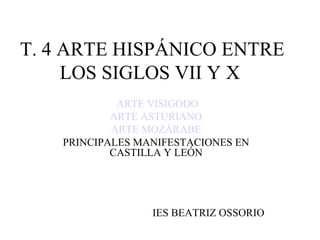 T. 4 ARTE HISPÁNICO ENTRE
     LOS SIGLOS VII Y X
             ARTE VISIGODO
            ARTE ASTURIANO
            ARTE MOZÁRABE
    PRINCIPALES MANIFESTACIONES EN
            CASTILLA Y LEÓN




                  IES BEATRIZ OSSORIO
 