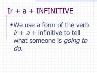 Ir + a + INFINITIVE We use a form of the verb  ir  +  a  + infinitive to tell what someone is  going to do. 