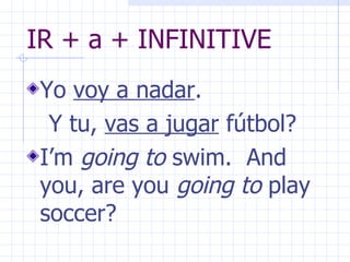 IR + a + INFINITIVE Yo  voy a nadar .  Y tu,  vas a jugar  fútbol? I’m  going to  swim.  And you, are you  going to  play soccer? 