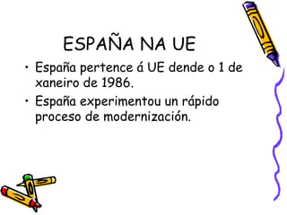 ESPAÑA NA UE España pertence á UE dende o 1 de xaneiro de 1986.  España experimentou un rápido proceso de modernización. 