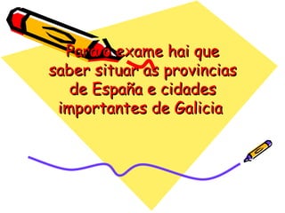 Para o exame hai que saber situar as provincias de España e cidades importantes de Galicia  